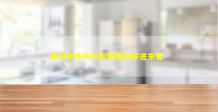 临汾夜场内部招聘福利多进来看